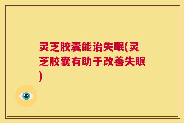 灵芝胶囊能治失眠(灵芝胶囊有助于改善失眠) 第1张 灵芝胶囊能治失眠(灵芝胶囊有助于改善失眠) 第1张