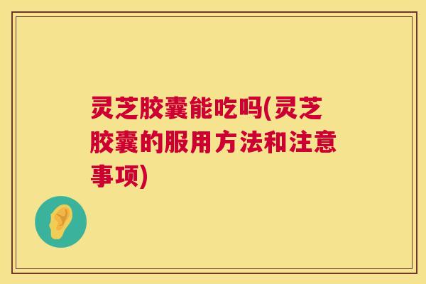 灵芝胶囊能吃吗(灵芝胶囊的服用方法和注意事项) 第1张 灵芝胶囊能吃吗(灵芝胶囊的服用方法和注意事项) 第1张