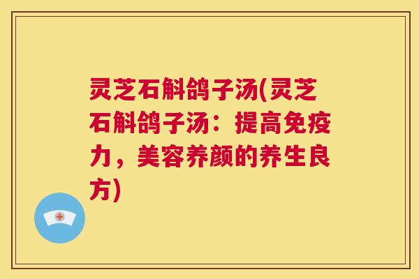 灵芝石斛鸽子汤(灵芝石斛鸽子汤:提高免疫力,美容养颜的养生良方) 第1张 灵芝石斛鸽子汤(灵芝石斛鸽子汤:提高免疫力,美容养颜的养生良方) 第1张