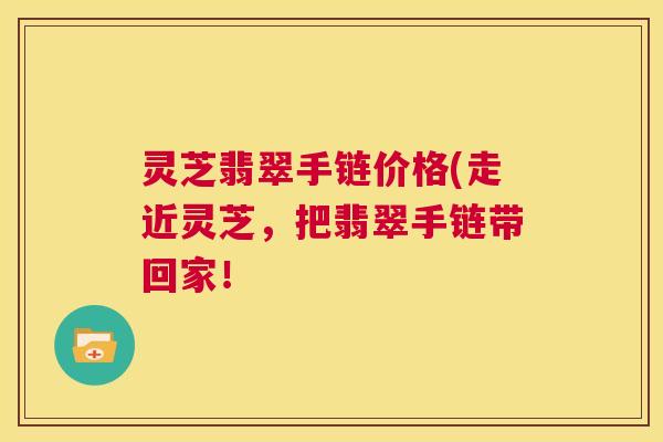 灵芝翡翠手链价格(走近灵芝,把翡翠手链带回家! 第1张 灵芝翡翠手链价格(走近灵芝,把翡翠手链带回家! 第1张