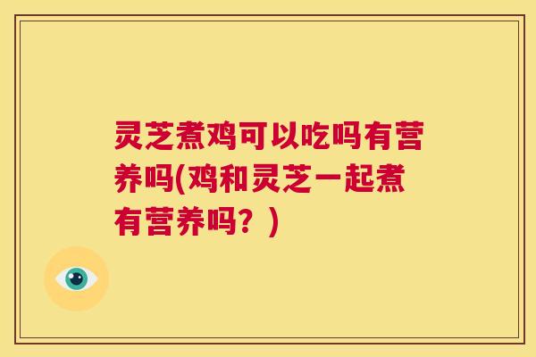 灵芝煮鸡可以吃吗有营养吗(鸡和灵芝一起煮有营养吗？)  第1张