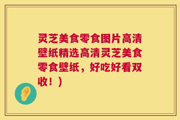 灵芝美食零食图片高清壁纸精选高清灵芝美食零食壁纸,好吃好看双收!) 第1张 灵芝美食零食图片高清壁纸精选高清灵芝美食零食壁纸,好吃好看双收!) 第1张