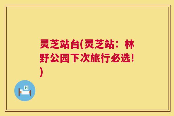 灵芝站台(灵芝站:林野公园下次旅行必选!) 第1张 灵芝站台(灵芝站:林野公园下次旅行必选!) 第1张
