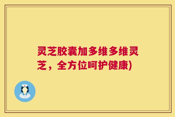 灵芝胶囊加多维多维灵芝,全方位呵护健康) 第1张 灵芝胶囊加多维多维灵芝,全方位呵护健康) 第1张
