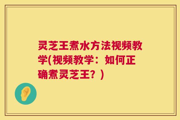 灵芝王煮水方法视频教学(视频教学：如何正确煮灵芝王？)  第1张