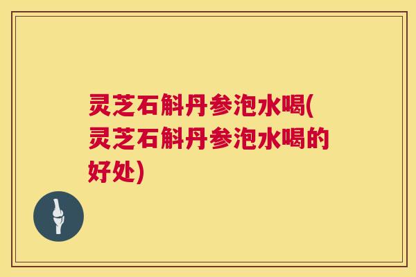 灵芝石斛丹参泡水喝(灵芝石斛丹参泡水喝的好处)  第1张