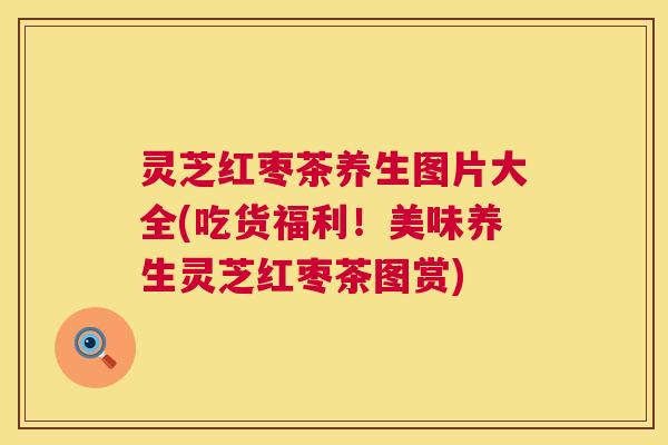 灵芝红枣茶养生图片大全(吃货福利！美味养生灵芝红枣茶图赏)  第1张