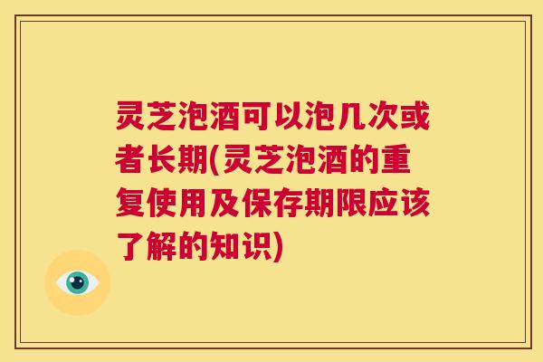 灵芝泡酒可以泡几次或者长期(灵芝泡酒的重复使用及保存期限应该了解的知识) 第1张 灵芝泡酒可以泡几次或者长期(灵芝泡酒的重复使用及保存期限应该了解的知识) 第1张