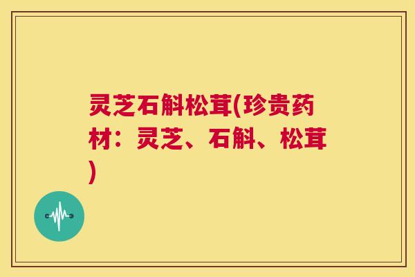 灵芝石斛松茸(珍贵药材:灵芝、石斛、松茸) 第1张 灵芝石斛松茸(珍贵药材:灵芝、石斛、松茸) 第1张