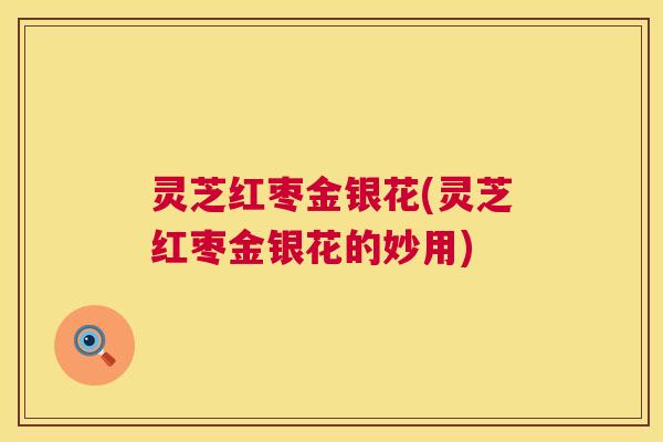 灵芝红枣金银花(灵芝红枣金银花的妙用) 第1张 灵芝红枣金银花(灵芝红枣金银花的妙用) 第1张