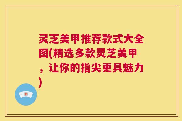 灵芝美甲推荐款式大全图(精选多款灵芝美甲,让你的指尖更具魅力) 第1张 灵芝美甲推荐款式大全图(精选多款灵芝美甲,让你的指尖更具魅力) 第1张