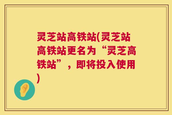 灵芝站高铁站(灵芝站高铁站更名为“灵芝高铁站”，即将投入使用)  第1张