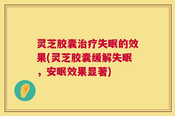 灵芝胶囊治疗失眠的效果(灵芝胶囊缓解失眠,安眠效果显著) 第1张 灵芝胶囊治疗失眠的效果(灵芝胶囊缓解失眠,安眠效果显著) 第1张