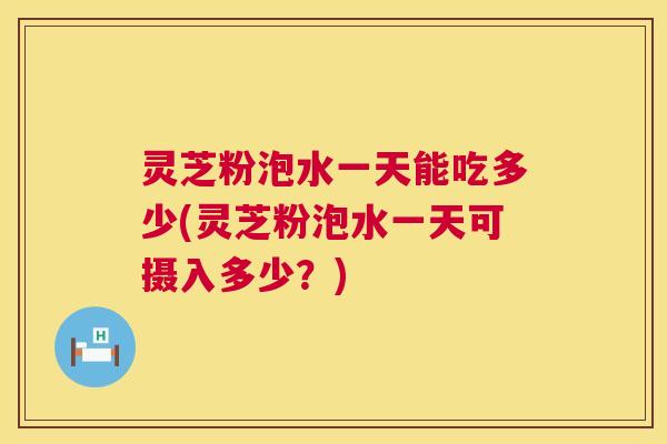 灵芝粉泡水一天能吃多少(灵芝粉泡水一天可摄入多少?) 第1张 灵芝粉泡水一天能吃多少(灵芝粉泡水一天可摄入多少?) 第1张