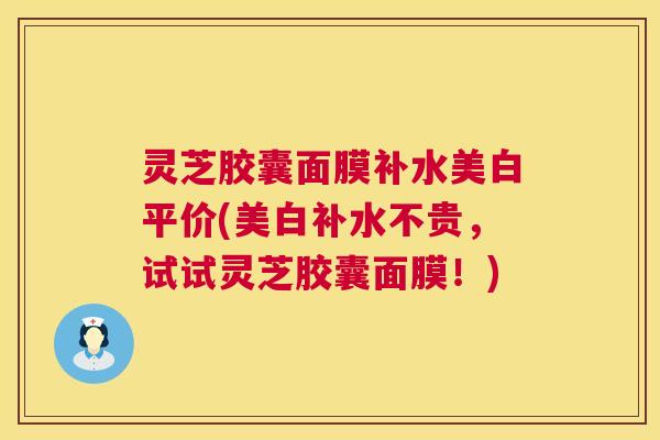 灵芝胶囊面膜补水美白平价(美白补水不贵,试试灵芝胶囊面膜!) 第1张 灵芝胶囊面膜补水美白平价(美白补水不贵,试试灵芝胶囊面膜!) 第1张