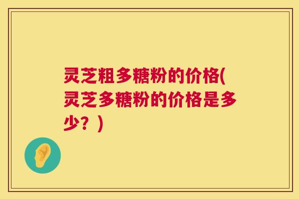 灵芝粗多糖粉的价格(灵芝多糖粉的价格是多少?) 第1张 灵芝粗多糖粉的价格(灵芝多糖粉的价格是多少?) 第1张