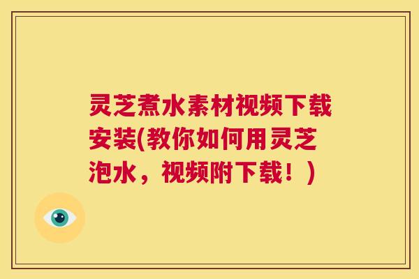 灵芝煮水素材视频下载安装(教你如何用灵芝泡水，视频附下载！)  第1张