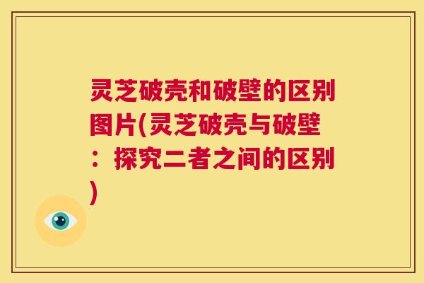 灵芝破壳和破壁的区别图片(灵芝破壳与破壁:探究二者之间的区别) 第1张 灵芝破壳和破壁的区别图片(灵芝破壳与破壁:探究二者之间的区别) 第1张
