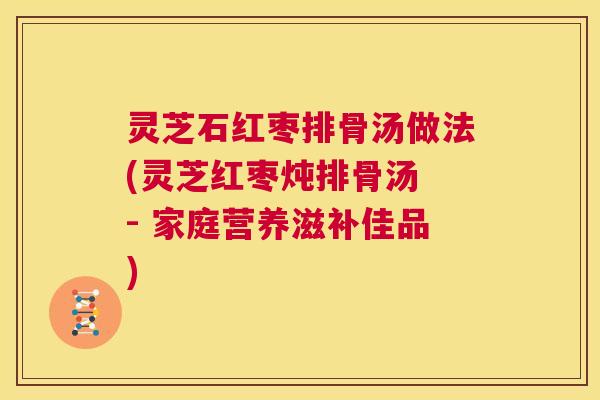 灵芝石红枣排骨汤做法(灵芝红枣炖排骨汤 - 家庭营养滋补佳品)  第1张