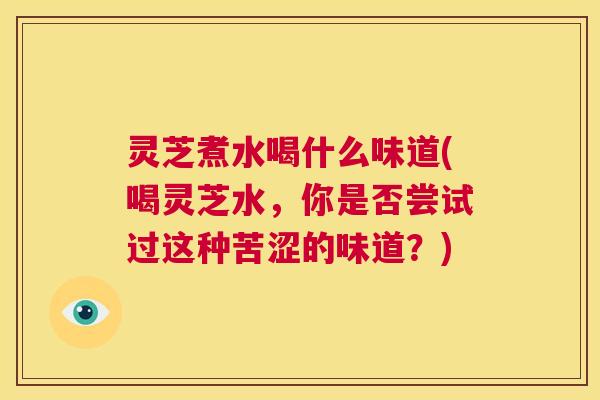 灵芝煮水喝什么味道(喝灵芝水，你是否尝试过这种苦涩的味道？)  第1张