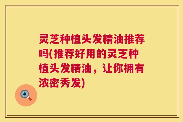 灵芝种植头发精油推荐吗(推荐好用的灵芝种植头发精油,让你拥有浓密秀发) 第1张 灵芝种植头发精油推荐吗(推荐好用的灵芝种植头发精油,让你拥有浓密秀发) 第1张