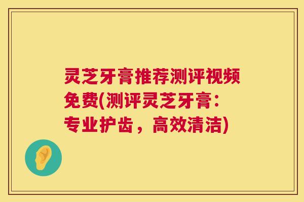 灵芝牙膏推荐测评视频免费(测评灵芝牙膏:专业护齿,高效清洁) 第1张 灵芝牙膏推荐测评视频免费(测评灵芝牙膏:专业护齿,高效清洁) 第1张