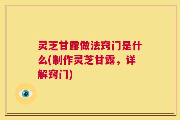 灵芝甘露做法窍门是什么(制作灵芝甘露,详解窍门) 第1张 灵芝甘露做法窍门是什么(制作灵芝甘露,详解窍门) 第1张