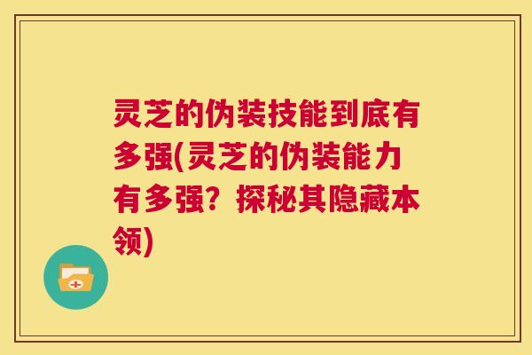 灵芝的伪装技能到底有多强(灵芝的伪装能力有多强?探秘其隐藏本领) 第1张 灵芝的伪装技能到底有多强(灵芝的伪装能力有多强?探秘其隐藏本领) 第1张