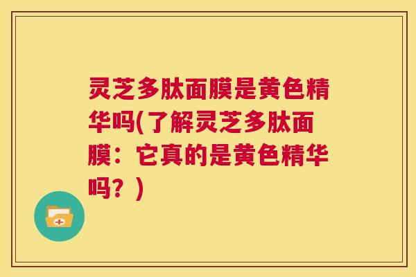 灵芝多肽面膜是黄色精华吗(了解灵芝多肽面膜:它真的是黄色精华吗?) 第1张 灵芝多肽面膜是黄色精华吗(了解灵芝多肽面膜:它真的是黄色精华吗?) 第1张