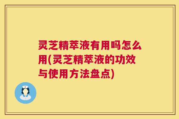 灵芝精萃液有用吗怎么用(灵芝精萃液的功效与使用方法盘点) 第1张 灵芝精萃液有用吗怎么用(灵芝精萃液的功效与使用方法盘点) 第1张