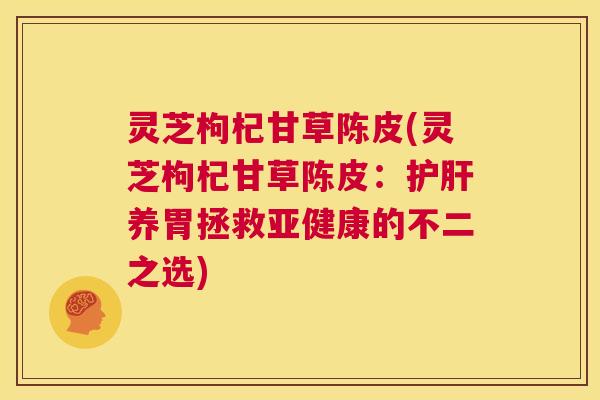 灵芝枸杞甘草陈皮(灵芝枸杞甘草陈皮:护肝养胃拯救亚健康的不二之选) 第1张 灵芝枸杞甘草陈皮(灵芝枸杞甘草陈皮:护肝养胃拯救亚健康的不二之选) 第1张