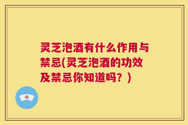 灵芝泡酒有什么作用与禁忌(灵芝泡酒的功效及禁忌你知道吗?) 第1张 灵芝泡酒有什么作用与禁忌(灵芝泡酒的功效及禁忌你知道吗?) 第1张