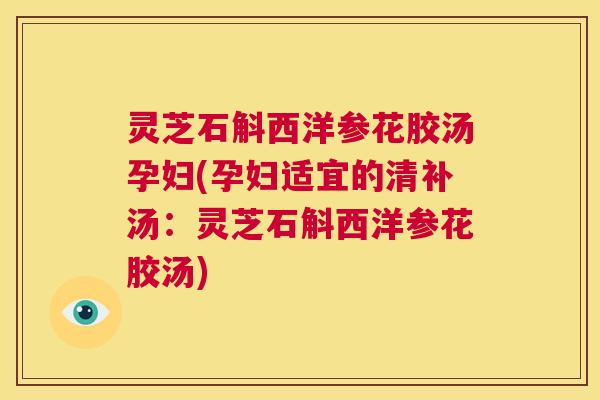 灵芝石斛西洋参花胶汤孕妇(孕妇适宜的清补汤：灵芝石斛西洋参花胶汤)  第1张