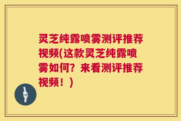灵芝纯露喷雾测评推荐视频(这款灵芝纯露喷雾如何?来看测评推荐视频!) 第1张 灵芝纯露喷雾测评推荐视频(这款灵芝纯露喷雾如何?来看测评推荐视频!) 第1张