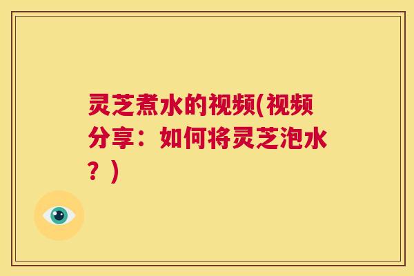 灵芝煮水的视频(视频分享:如何将灵芝泡水?) 第1张 灵芝煮水的视频(视频分享:如何将灵芝泡水?) 第1张