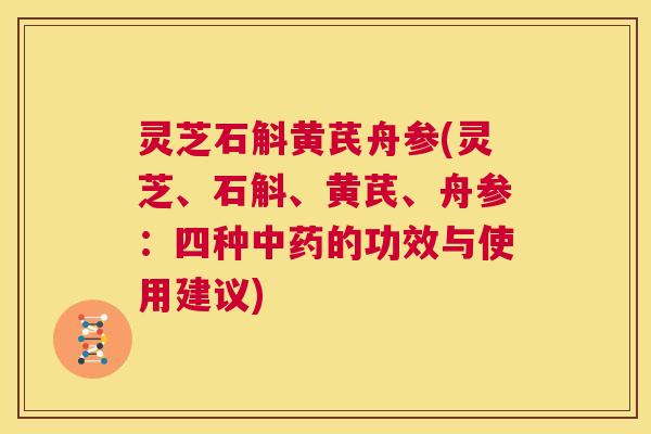 灵芝石斛黄芪舟参(灵芝、石斛、黄芪、舟参:四种中药的功效与使用建议) 第1张 灵芝石斛黄芪舟参(灵芝、石斛、黄芪、舟参:四种中药的功效与使用建议) 第1张