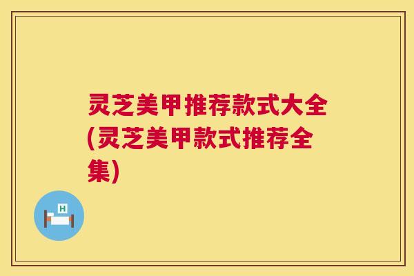 灵芝美甲推荐款式大全(灵芝美甲款式推荐全集) 第1张 灵芝美甲推荐款式大全(灵芝美甲款式推荐全集) 第1张