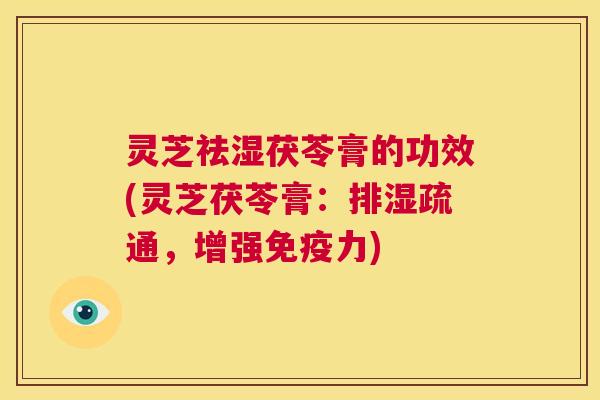 灵芝祛湿茯苓膏的功效(灵芝茯苓膏：排湿疏通，增强免疫力)  第1张
