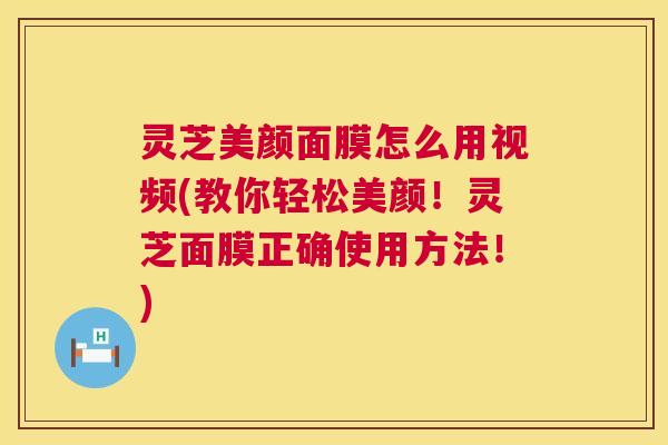 灵芝美颜面膜怎么用视频(教你轻松美颜!灵芝面膜正确使用方法!) 第1张 灵芝美颜面膜怎么用视频(教你轻松美颜!灵芝面膜正确使用方法!) 第1张