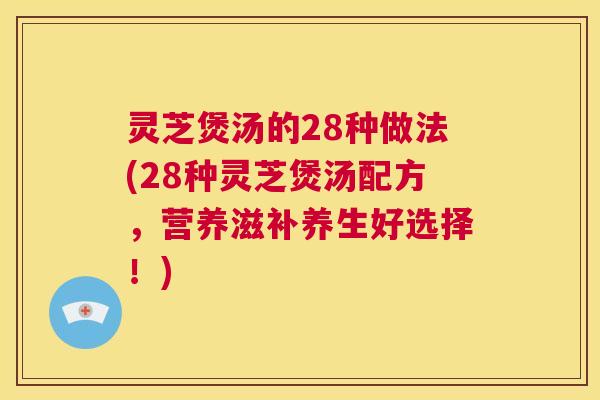 灵芝煲汤的28种做法(28种灵芝煲汤配方,营养滋补养生好选择!) 第1张 灵芝煲汤的28种做法(28种灵芝煲汤配方,营养滋补养生好选择!) 第1张