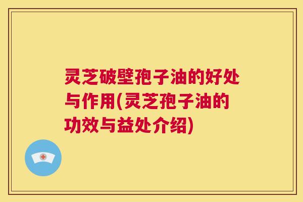 灵芝破壁孢子油的好处与作用(灵芝孢子油的功效与益处介绍) 第1张 灵芝破壁孢子油的好处与作用(灵芝孢子油的功效与益处介绍) 第1张