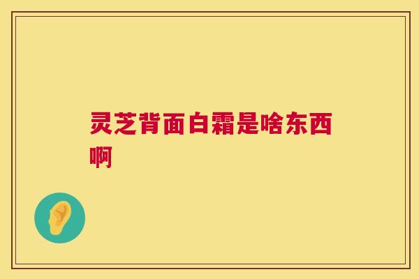 灵芝背面白霜是啥东西啊 第1张 灵芝背面白霜是啥东西啊 第1张