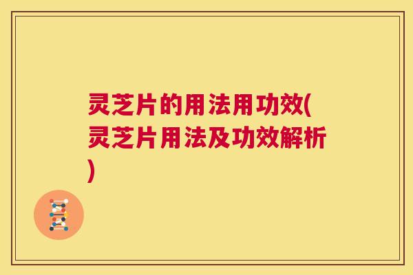 灵芝片的用法用功效(灵芝片用法及功效解析) 第1张 灵芝片的用法用功效(灵芝片用法及功效解析) 第1张