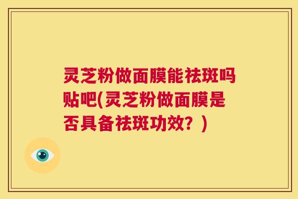 灵芝粉做面膜能祛斑吗贴吧(灵芝粉做面膜是否具备祛斑功效?) 第1张 灵芝粉做面膜能祛斑吗贴吧(灵芝粉做面膜是否具备祛斑功效?) 第1张