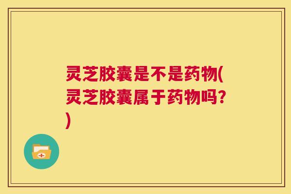 灵芝胶囊是不是药物(灵芝胶囊属于药物吗?) 第1张 灵芝胶囊是不是药物(灵芝胶囊属于药物吗?) 第1张
