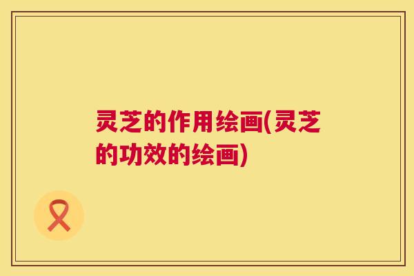 灵芝的作用绘画(灵芝的功效的绘画) 第1张 灵芝的作用绘画(灵芝的功效的绘画) 第1张