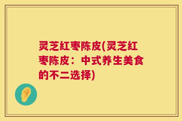 灵芝红枣陈皮(灵芝红枣陈皮:中式养生美食的不二选择) 第1张 灵芝红枣陈皮(灵芝红枣陈皮:中式养生美食的不二选择) 第1张