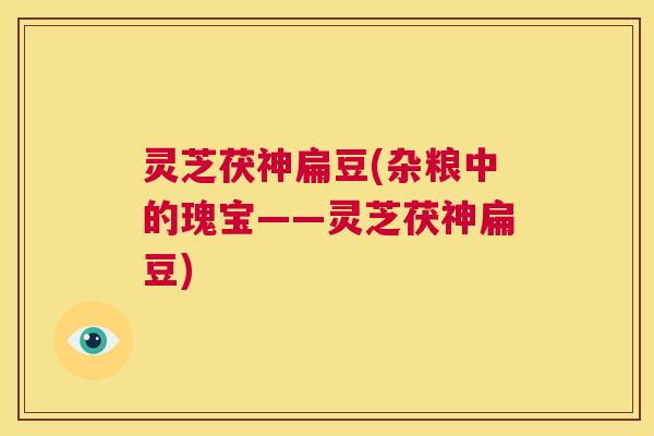 灵芝茯神扁豆(杂粮中的瑰宝——灵芝茯神扁豆) 第1张 灵芝茯神扁豆(杂粮中的瑰宝——灵芝茯神扁豆) 第1张