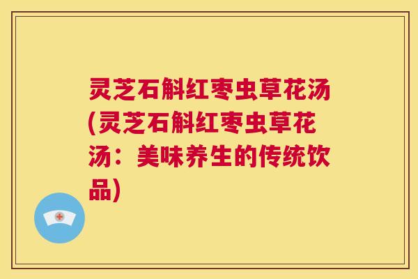 灵芝石斛红枣虫草花汤(灵芝石斛红枣虫草花汤：美味养生的传统饮品)  第1张