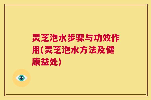 灵芝泡水步骤与功效作用(灵芝泡水方法及健康益处)  第1张